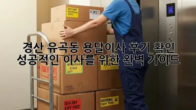 경산 유곡동 용달이사 후기 확인: 성공적인 이사를 위한 완벽 가이드